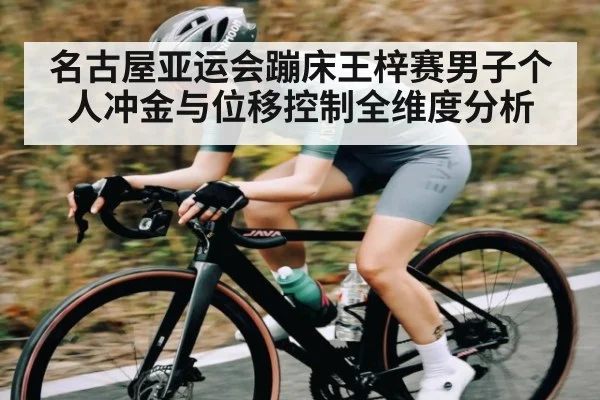 名古屋亚运会蹦床王梓赛男子个人冲金与位移控制全维度分析