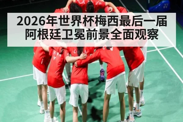2026年世界杯梅西最后一届阿根廷卫冕前景全面观察