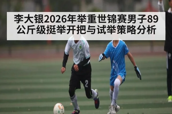 李大银2026年举重世锦赛男子89公斤级挺举开把与试举策略分析