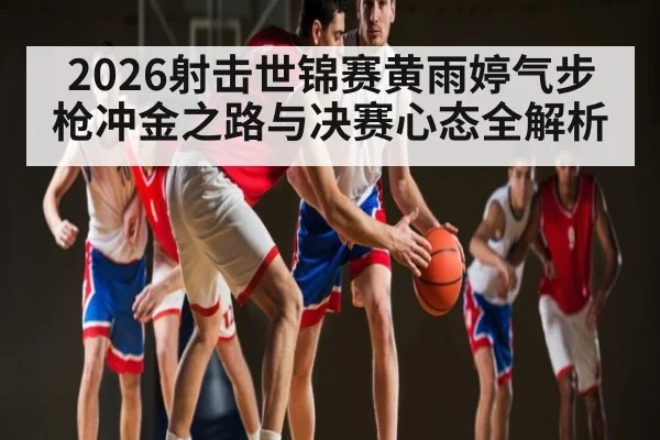 2026射击世锦赛黄雨婷气步枪冲金之路与决赛心态全解析