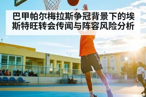 巴甲帕尔梅拉斯争冠背景下的埃斯特旺转会传闻与阵容风险分析