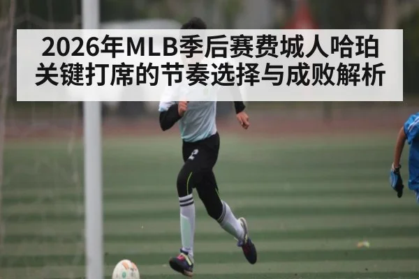 2026年MLB季后赛费城人哈珀关键打席的节奏选择与成败解析